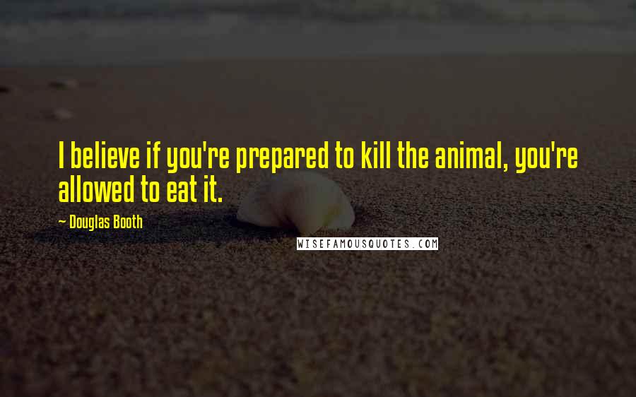 Douglas Booth Quotes: I believe if you're prepared to kill the animal, you're allowed to eat it.