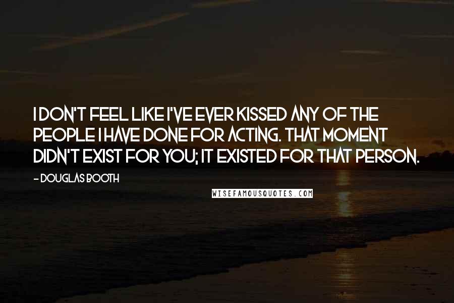 Douglas Booth Quotes: I don't feel like I've ever kissed any of the people I have done for acting. That moment didn't exist for you; it existed for that person.