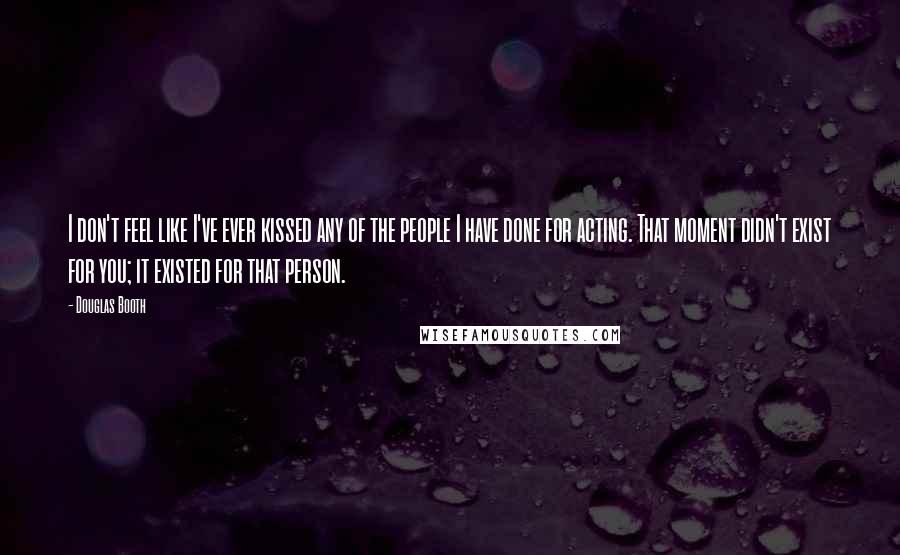 Douglas Booth Quotes: I don't feel like I've ever kissed any of the people I have done for acting. That moment didn't exist for you; it existed for that person.