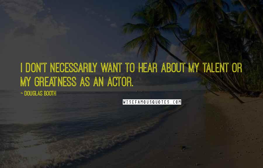 Douglas Booth Quotes: I don't necessarily want to hear about my talent or my greatness as an actor.