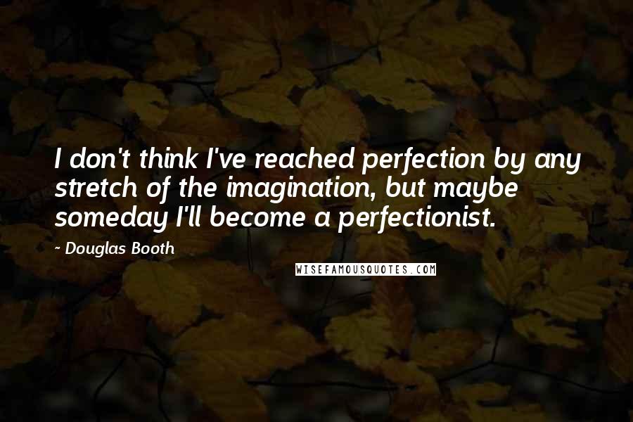 Douglas Booth Quotes: I don't think I've reached perfection by any stretch of the imagination, but maybe someday I'll become a perfectionist.
