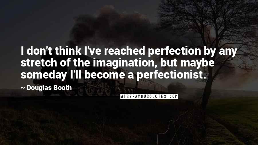 Douglas Booth Quotes: I don't think I've reached perfection by any stretch of the imagination, but maybe someday I'll become a perfectionist.
