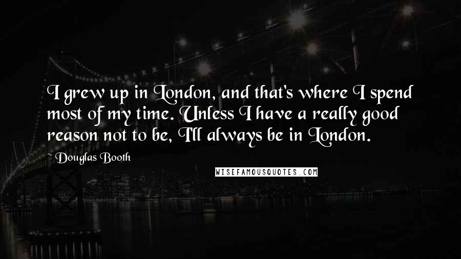 Douglas Booth Quotes: I grew up in London, and that's where I spend most of my time. Unless I have a really good reason not to be, I'll always be in London.