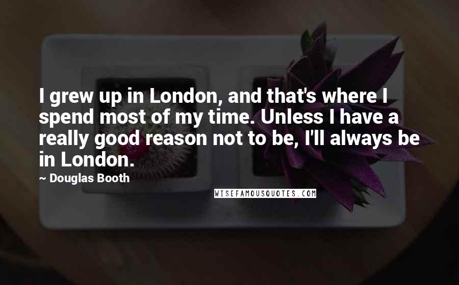 Douglas Booth Quotes: I grew up in London, and that's where I spend most of my time. Unless I have a really good reason not to be, I'll always be in London.