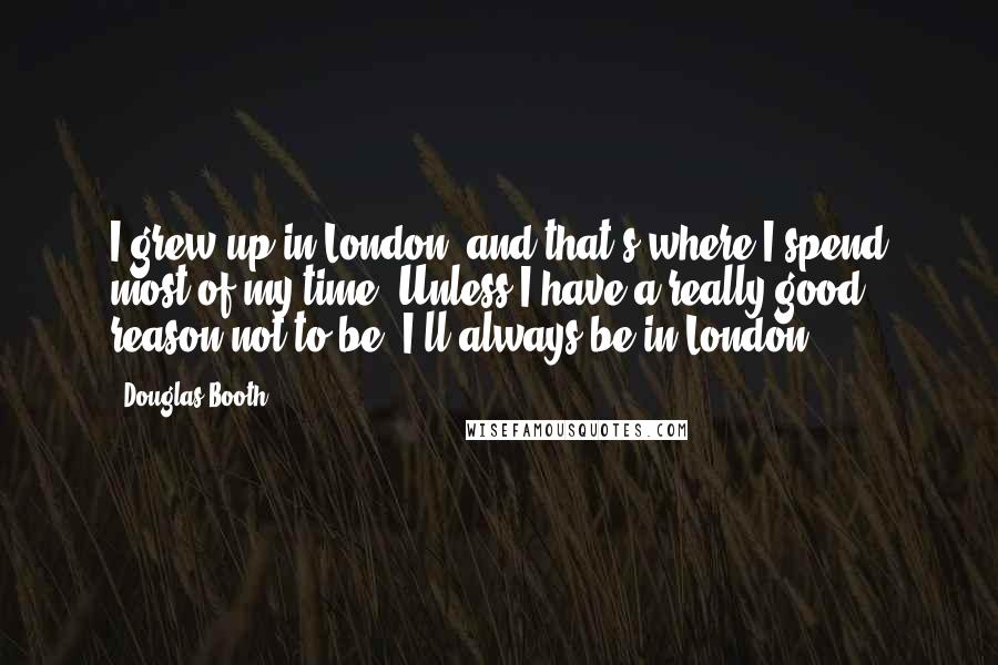 Douglas Booth Quotes: I grew up in London, and that's where I spend most of my time. Unless I have a really good reason not to be, I'll always be in London.