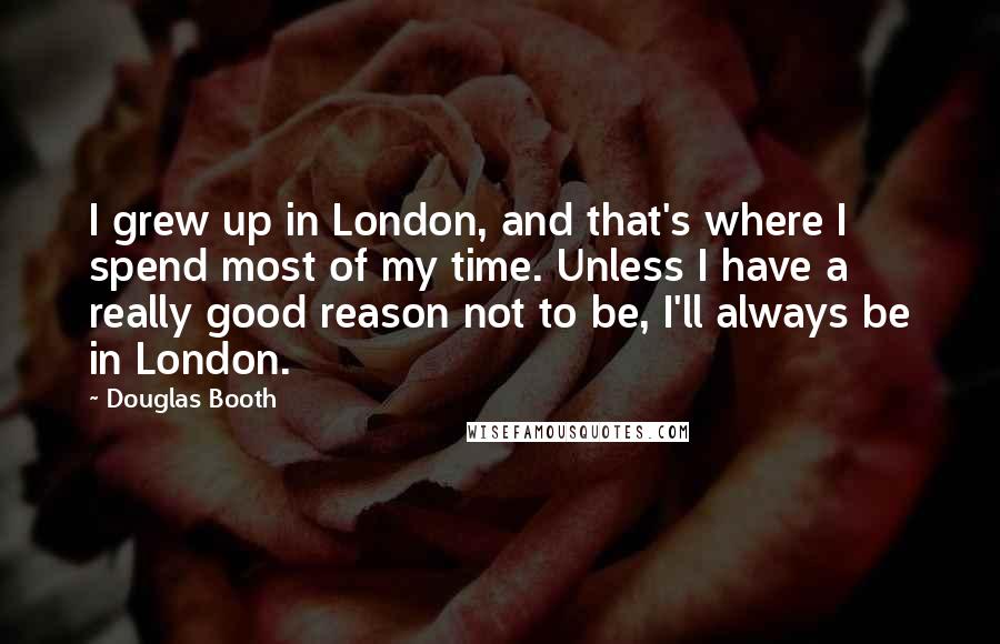 Douglas Booth Quotes: I grew up in London, and that's where I spend most of my time. Unless I have a really good reason not to be, I'll always be in London.