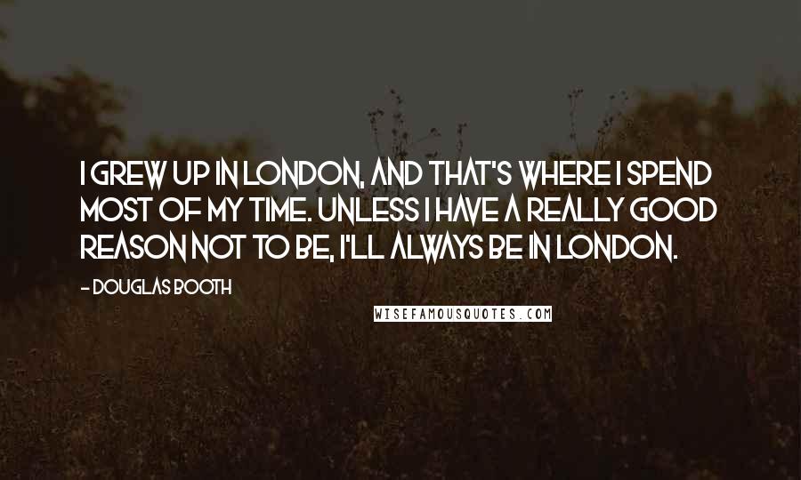 Douglas Booth Quotes: I grew up in London, and that's where I spend most of my time. Unless I have a really good reason not to be, I'll always be in London.