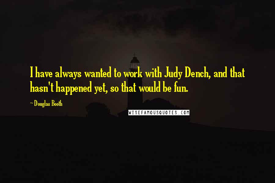 Douglas Booth Quotes: I have always wanted to work with Judy Dench, and that hasn't happened yet, so that would be fun.