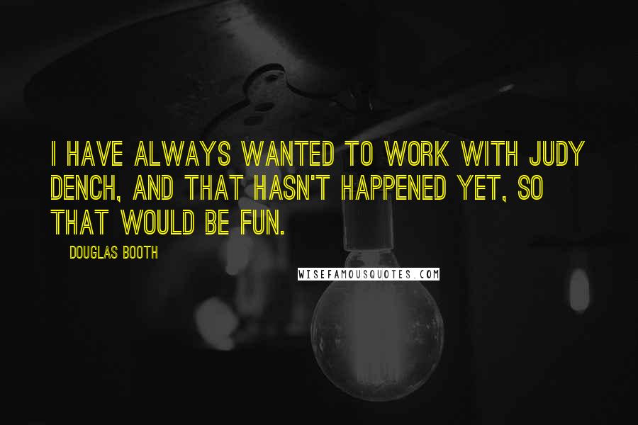 Douglas Booth Quotes: I have always wanted to work with Judy Dench, and that hasn't happened yet, so that would be fun.