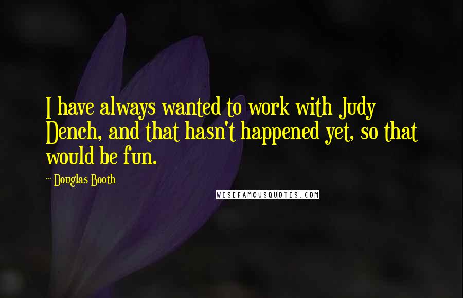 Douglas Booth Quotes: I have always wanted to work with Judy Dench, and that hasn't happened yet, so that would be fun.