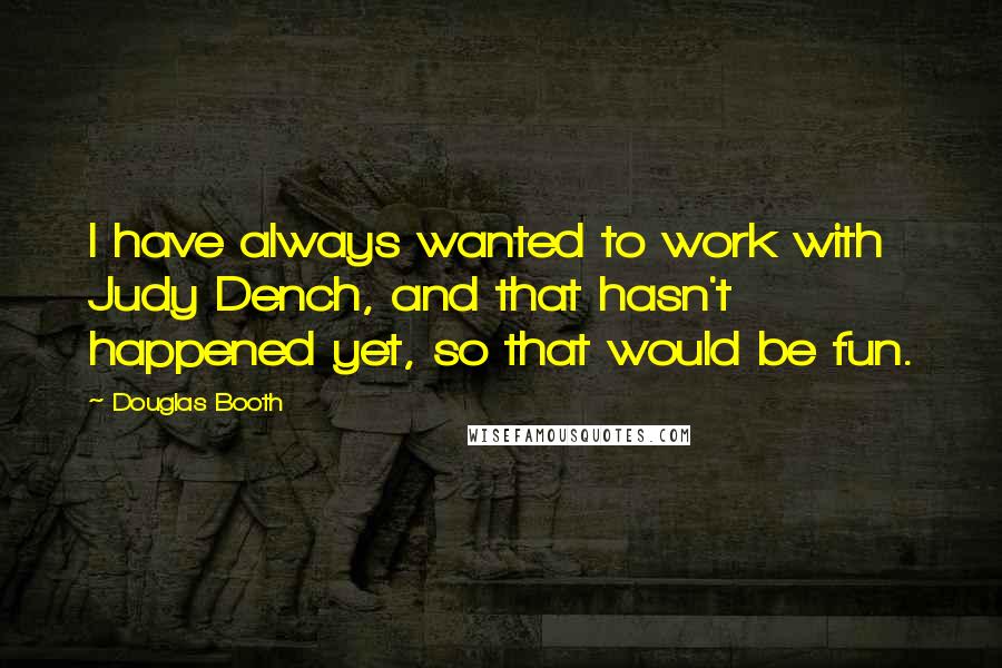 Douglas Booth Quotes: I have always wanted to work with Judy Dench, and that hasn't happened yet, so that would be fun.