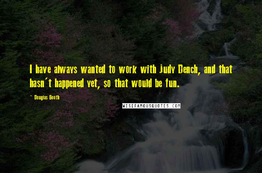 Douglas Booth Quotes: I have always wanted to work with Judy Dench, and that hasn't happened yet, so that would be fun.