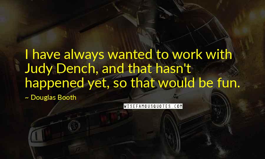 Douglas Booth Quotes: I have always wanted to work with Judy Dench, and that hasn't happened yet, so that would be fun.