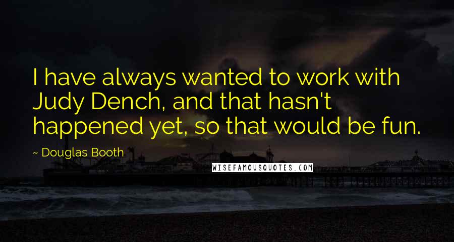 Douglas Booth Quotes: I have always wanted to work with Judy Dench, and that hasn't happened yet, so that would be fun.