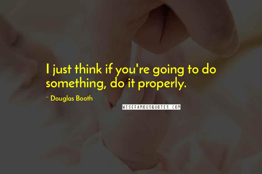 Douglas Booth Quotes: I just think if you're going to do something, do it properly.