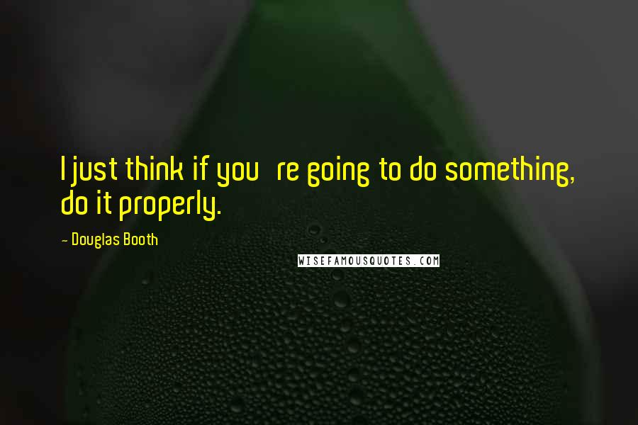 Douglas Booth Quotes: I just think if you're going to do something, do it properly.