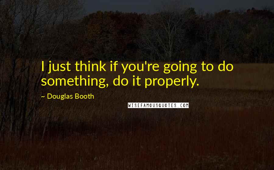 Douglas Booth Quotes: I just think if you're going to do something, do it properly.