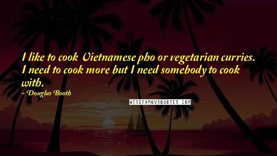 Douglas Booth Quotes: I like to cook Vietnamese pho or vegetarian curries. I need to cook more but I need somebody to cook with.