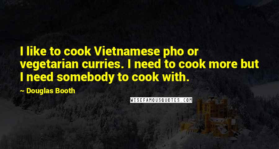 Douglas Booth Quotes: I like to cook Vietnamese pho or vegetarian curries. I need to cook more but I need somebody to cook with.