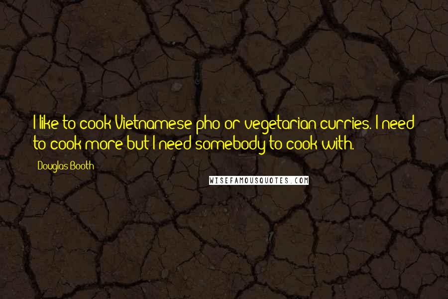 Douglas Booth Quotes: I like to cook Vietnamese pho or vegetarian curries. I need to cook more but I need somebody to cook with.