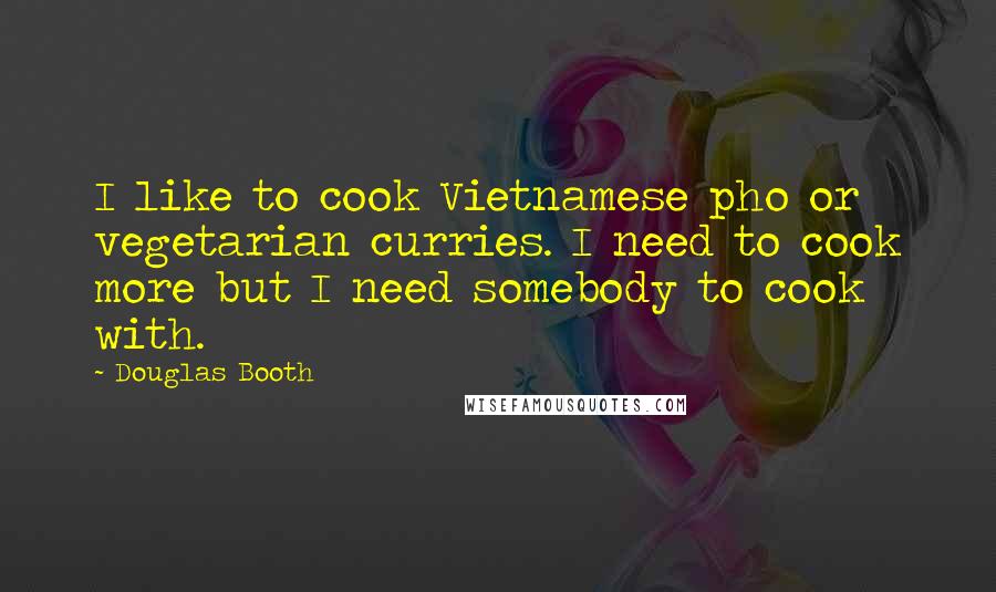 Douglas Booth Quotes: I like to cook Vietnamese pho or vegetarian curries. I need to cook more but I need somebody to cook with.