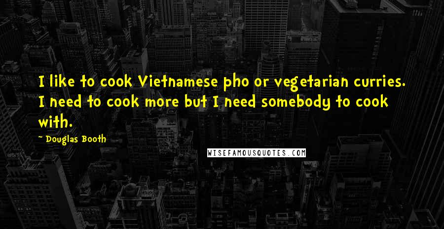 Douglas Booth Quotes: I like to cook Vietnamese pho or vegetarian curries. I need to cook more but I need somebody to cook with.