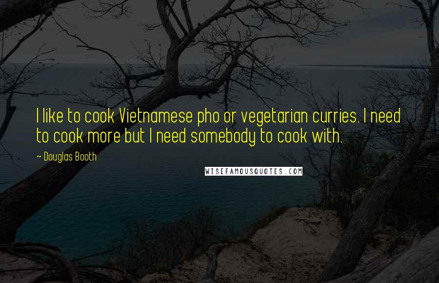 Douglas Booth Quotes: I like to cook Vietnamese pho or vegetarian curries. I need to cook more but I need somebody to cook with.