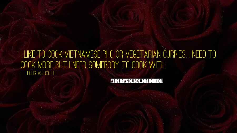 Douglas Booth Quotes: I like to cook Vietnamese pho or vegetarian curries. I need to cook more but I need somebody to cook with.