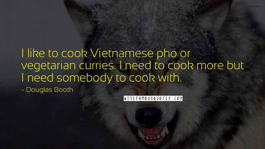 Douglas Booth Quotes: I like to cook Vietnamese pho or vegetarian curries. I need to cook more but I need somebody to cook with.