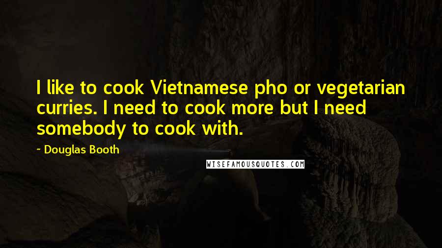 Douglas Booth Quotes: I like to cook Vietnamese pho or vegetarian curries. I need to cook more but I need somebody to cook with.