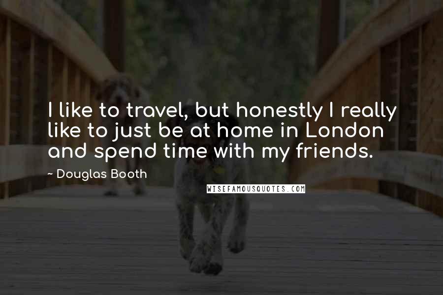 Douglas Booth Quotes: I like to travel, but honestly I really like to just be at home in London and spend time with my friends.