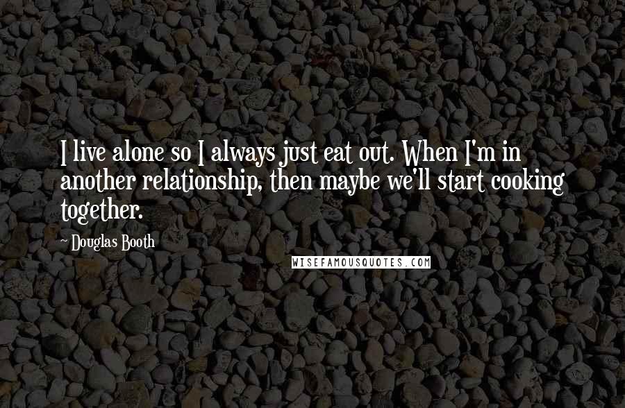 Douglas Booth Quotes: I live alone so I always just eat out. When I'm in another relationship, then maybe we'll start cooking together.