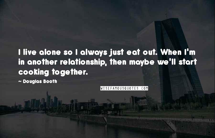 Douglas Booth Quotes: I live alone so I always just eat out. When I'm in another relationship, then maybe we'll start cooking together.