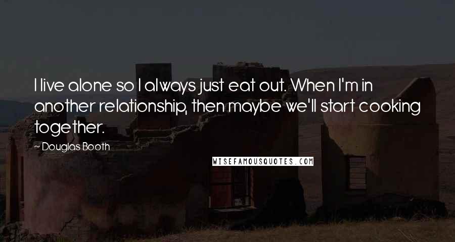 Douglas Booth Quotes: I live alone so I always just eat out. When I'm in another relationship, then maybe we'll start cooking together.