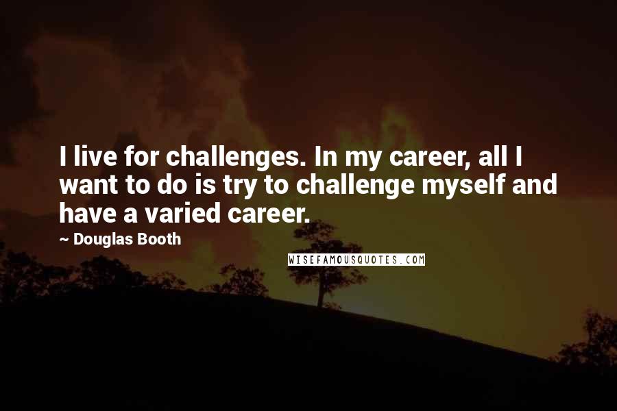 Douglas Booth Quotes: I live for challenges. In my career, all I want to do is try to challenge myself and have a varied career.