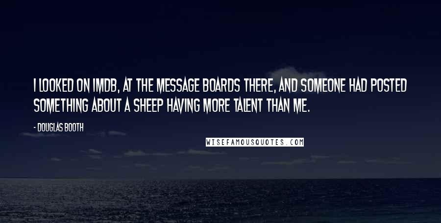 Douglas Booth Quotes: I looked on IMDB, at the message boards there, and someone had posted something about a sheep having more talent than me.