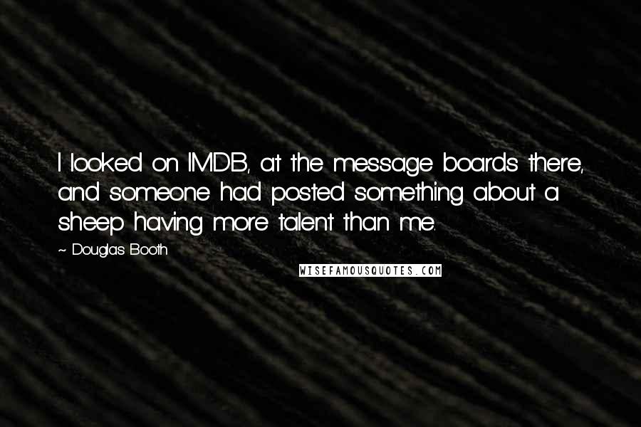 Douglas Booth Quotes: I looked on IMDB, at the message boards there, and someone had posted something about a sheep having more talent than me.