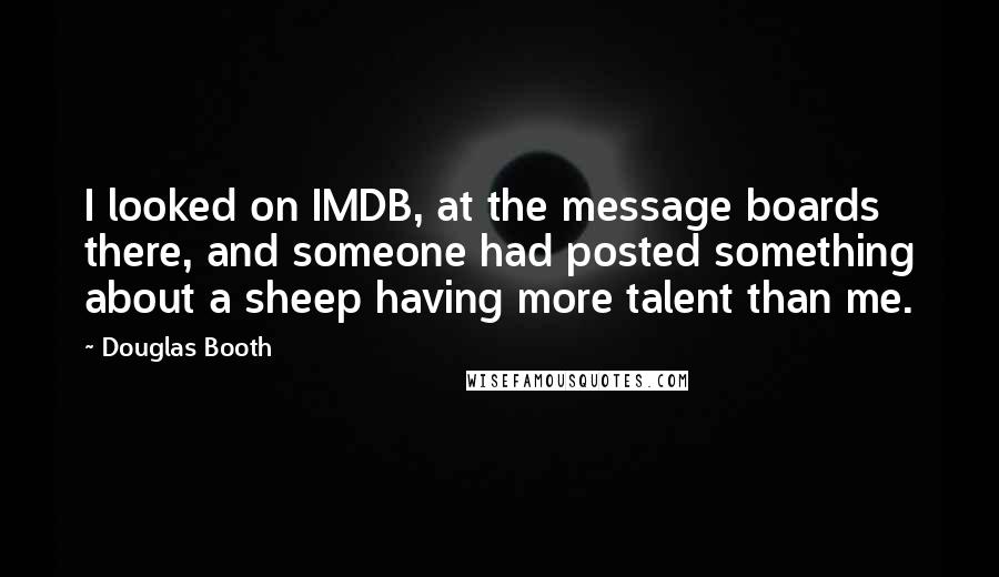 Douglas Booth Quotes: I looked on IMDB, at the message boards there, and someone had posted something about a sheep having more talent than me.