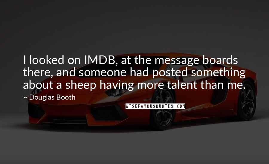 Douglas Booth Quotes: I looked on IMDB, at the message boards there, and someone had posted something about a sheep having more talent than me.