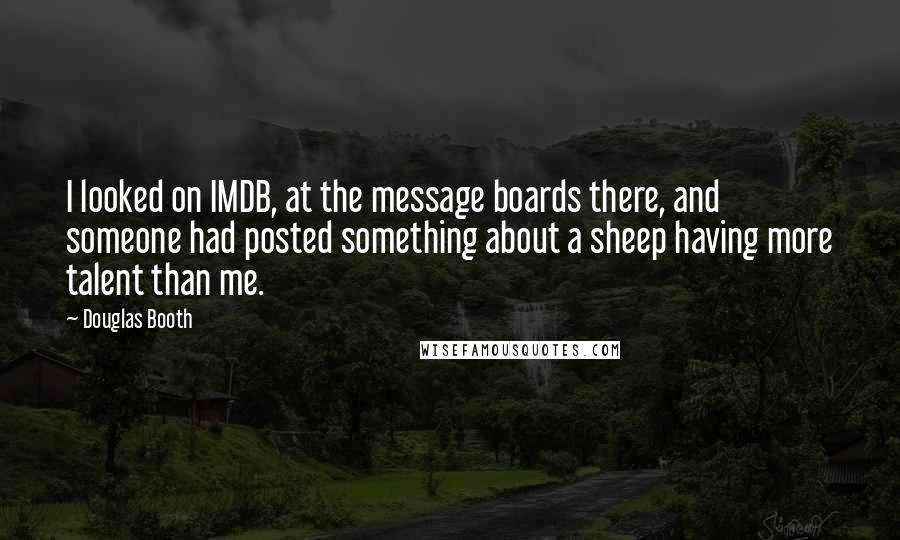 Douglas Booth Quotes: I looked on IMDB, at the message boards there, and someone had posted something about a sheep having more talent than me.