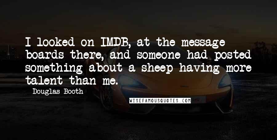 Douglas Booth Quotes: I looked on IMDB, at the message boards there, and someone had posted something about a sheep having more talent than me.