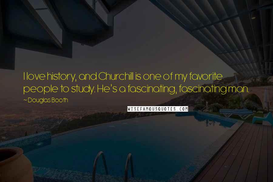 Douglas Booth Quotes: I love history, and Churchill is one of my favorite people to study. He's a fascinating, fascinating man.