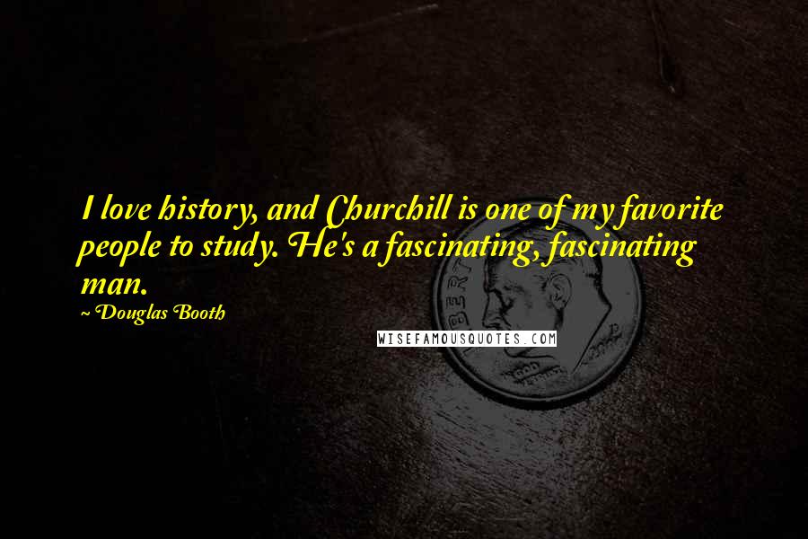 Douglas Booth Quotes: I love history, and Churchill is one of my favorite people to study. He's a fascinating, fascinating man.