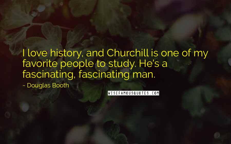 Douglas Booth Quotes: I love history, and Churchill is one of my favorite people to study. He's a fascinating, fascinating man.