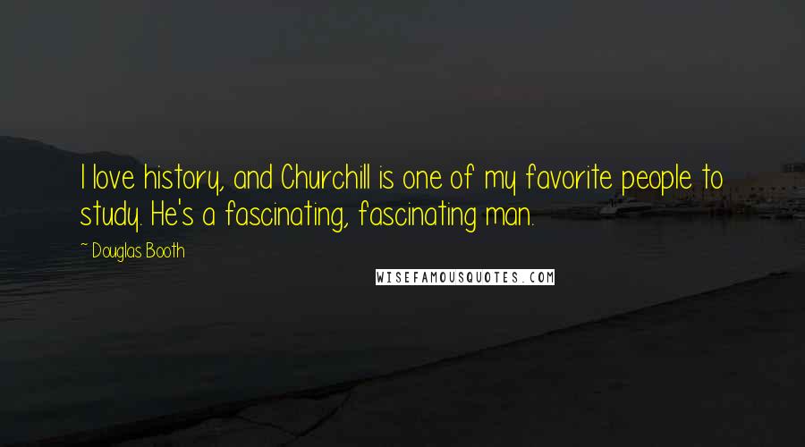 Douglas Booth Quotes: I love history, and Churchill is one of my favorite people to study. He's a fascinating, fascinating man.