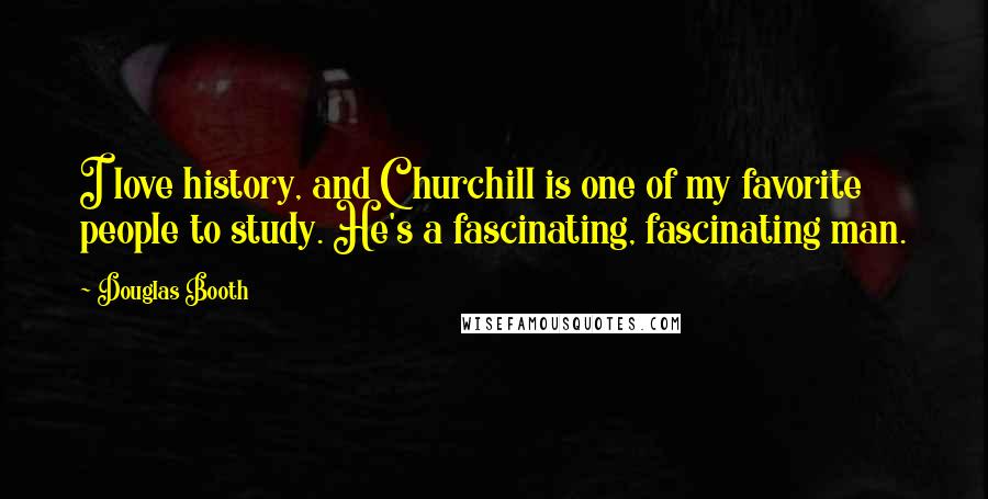 Douglas Booth Quotes: I love history, and Churchill is one of my favorite people to study. He's a fascinating, fascinating man.