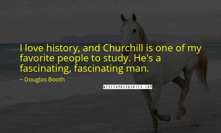 Douglas Booth Quotes: I love history, and Churchill is one of my favorite people to study. He's a fascinating, fascinating man.