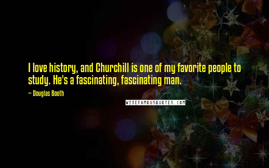 Douglas Booth Quotes: I love history, and Churchill is one of my favorite people to study. He's a fascinating, fascinating man.