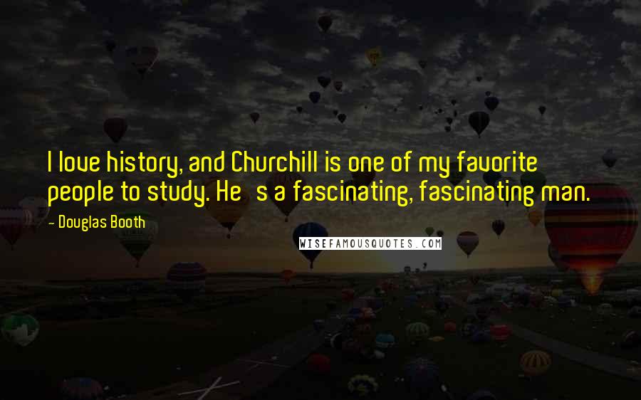 Douglas Booth Quotes: I love history, and Churchill is one of my favorite people to study. He's a fascinating, fascinating man.