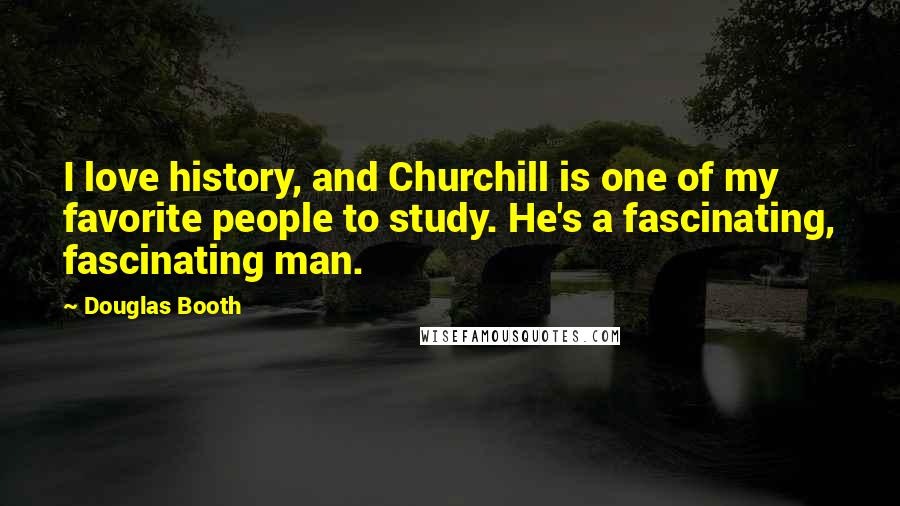 Douglas Booth Quotes: I love history, and Churchill is one of my favorite people to study. He's a fascinating, fascinating man.